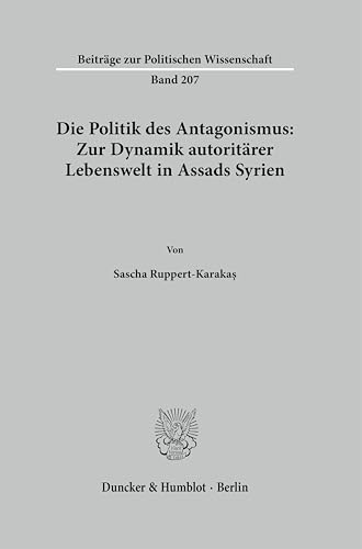 Die Politik des Antagonismus: Zur Dynamik autoritärer Lebenswelt in Assads Syrien (Beiträge zur Politischen Wissenschaft) von Duncker & Humblot GmbH