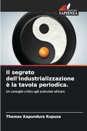 Il segreto dell'industrializzazione è la tavola periodica.: Un consiglio critico agli scienziati africani. von Edizioni Sapienza