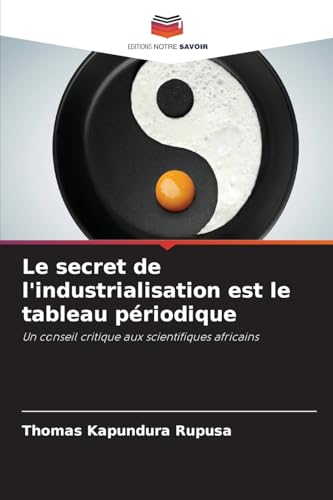 Le secret de l'industrialisation est le tableau périodique: Un conseil critique aux scientifiques africains von Editions Notre Savoir