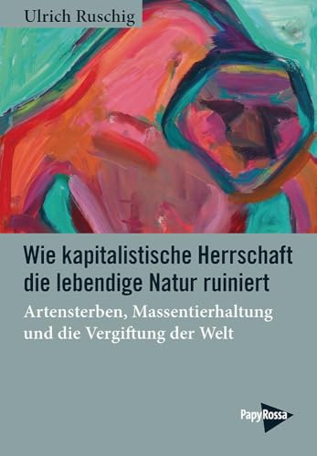 Wie kapitalistische Herrschaft die lebendige Natur ruiniert: Artensterben, Massentierhaltung und die Vergiftung der Welt Wie kapitalistische Herrschaft die lebendige Natur ruiniert: Artensterben, Massentierhaltung und die Vergiftung der Welt von Papyrossa Verlags GmbH +