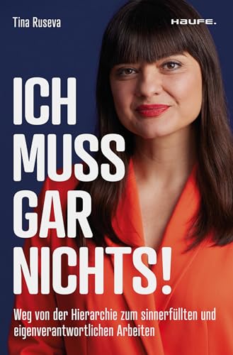 Ich muss gar nichts!: Weg von der Hierarchie zum sinnerfüllten und eigenverantwortlichen Arbeiten. Mehr Flexibilität und Empowerment für mehr Motivation, Innovation und Erfolg
