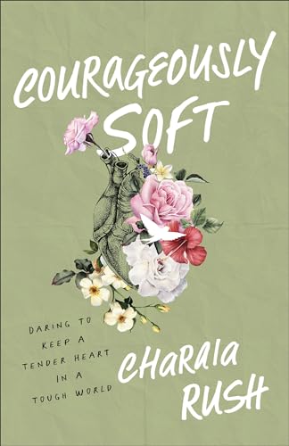 Courageously Soft: Daring to Keep a Tender Heart in a Tough World