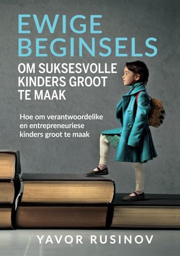 Ewige beginsels om suksesvolle kinders groot te maak: Hoe om verantwoordelike en entrepreneuriese kinders groot te maak von Lig in Duisternis Uitgewers
