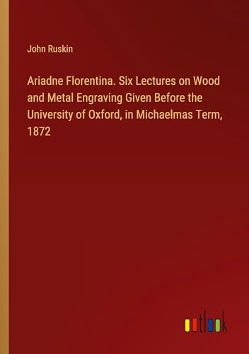 Ariadne Florentina. Six Lectures on Wood and Metal Engraving Given Before the University of Oxford, in Michaelmas Term, 1872 von Outlook Verlag