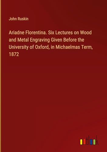 Ariadne Florentina. Six Lectures on Wood and Metal Engraving Given Before the University of Oxford, in Michaelmas Term, 1872 von Outlook Verlag