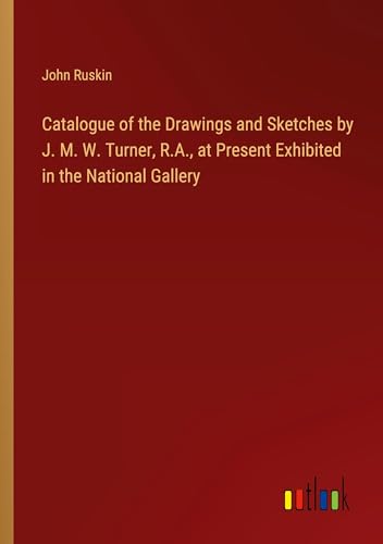 Catalogue of the Drawings and Sketches by J. M. W. Turner, R.A., at Present Exhibited in the National Gallery von Outlook Verlag