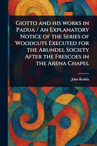 Giotto and His Works in Padua / An Explanatory Notice of the Series of Woodcuts Executed for the Arundel Society After the Frescoes in the Arena Chapel von Anson Street Press