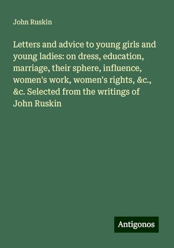 Letters and advice to young girls and young ladies: on dress, education, marriage, their sphere, influence, women's work, women's rights, &c., &c. Selected from the writings of John Ruskin von Antigonos Verlag