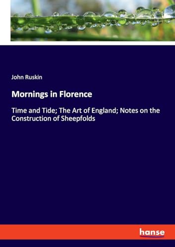 Mornings in Florence: Time and Tide; The Art of England; Notes on the Construction of Sheepfolds von hansebooks