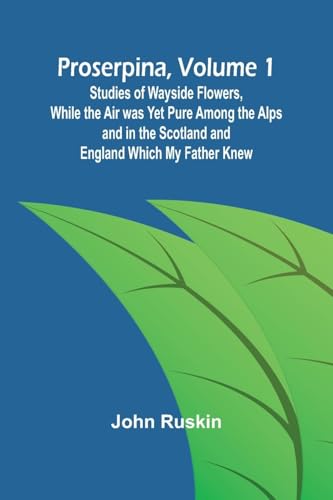 Proserpina, Volume 1; Studies of Wayside Flowers, While the Air was Yet Pure Among the Alps and in the Scotland and England Which My Father Knew von Alpha Edition