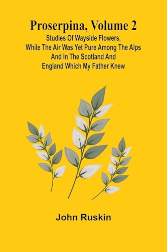 Proserpina, Volume 2; Studies of Wayside Flowers, While the Air was Yet Pure Among the Alps and in the Scotland and England Which My Father Knew von Alpha Edition