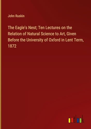 The Eagle's Nest; Ten Lectures on the Relation of Natural Science to Art, Given Before the University of Oxford in Lent Term, 1872 von Outlook Verlag