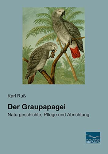Der Graupapagei: Naturgeschichte, Pflege und Abrichtung von Fachbuchverlag-Dresden