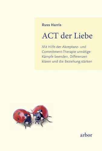 ACT der Liebe: Mit Hilfe der Akzeptanz- und Commitment-Therapie unnötige Kämpfe beenden, Differenzen klären und die Beziehung stärken von Arbor Verlag