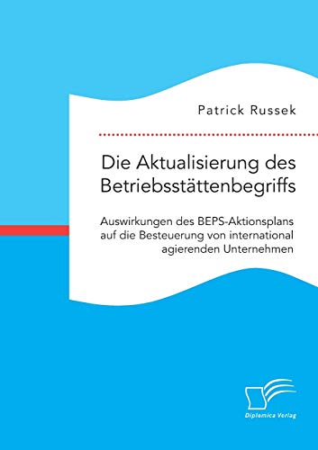 Die Aktualisierung des Betriebsstättenbegriffs. Auswirkungen des BEPS-Aktionsplans auf die Besteuerung von international agierenden Unternehmen von Diplomica Verlag