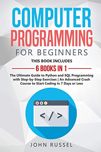 Computer Programming for Beginners: 6 Books in 1: The Ultimate Guide to Python and SQL Programming with Step-by-Step Exercises An Advanced Crash Course to Start Coding in 7 Days or Less