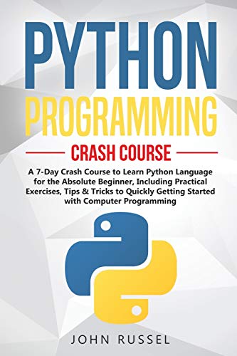 Python Programming: A 7-Day Crash Course to Learn Python Language for the Absolute Beginner, Including Practical Exercises, Tips & Tricks to Quickly Getting Started with Computer Programming