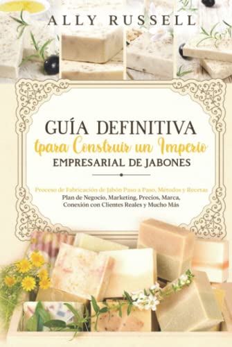 Guía Definitiva para Construir un Imperio Empresarial de Jabones: Plan de Negocio, Marketing, Precios, Marca, Conexión con Clientes Reales y Mucho Más