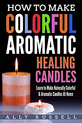 How to Make Colorful Aromatic Healing Candles: Learn to Make Naturally Colorful & Aromatic Candles At Home von CREATESPACE