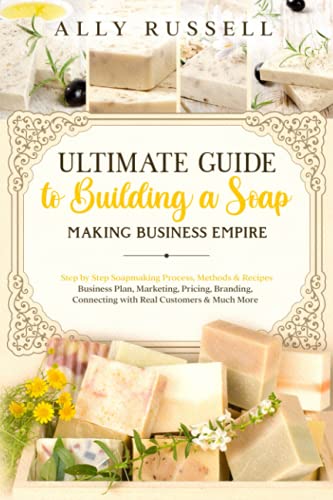 Ultimate Guide to Building a Soap Making Business Empire: Step by Step Soapmaking Process, Methods & Recipes - Business Plan, Marketing, Pricing, Branding, Connecting with Real Customers & Much More