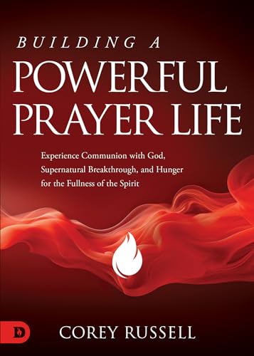 Building a Powerful Prayer Life: Experience Communion with God, Supernatural Breakthrough, and Hunger for the Fullness of the Spirit