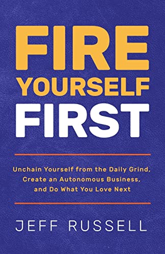Fire Yourself First: Unchain Yourself from the Daily Grind, Create an Autonomous Business, and Do What You Love Next