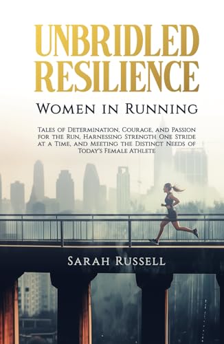 Unbridled Resilience: Women in Running: Tales of Determination, Courage, and Passion for the Run, Harnessing Strength One Stride at a Time, and Meeting the Distinct Needs of Today's Female Athlete