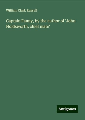 Captain Fanny, by the author of 'John Holdsworth, chief mate' Captain Fanny, by the author of 'John Holdsworth, chief mate' von Antigonos Verlag