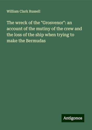 The wreck of the "Grosvenor": an account of the mutiny of the crew and the loss of the ship when trying to make the Bermudas The wreck of the "Grosvenor": an account of the mutiny of the crew and the loss of the ship when trying to make the Bermudas von Antigonos Verlag