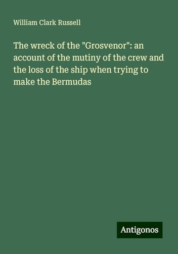 The wreck of the "Grosvenor": an account of the mutiny of the crew and the loss of the ship when trying to make the Bermudas The wreck of the "Grosvenor": an account of the mutiny of the crew and the loss of the ship when trying to make the Bermudas von Antigonos Verlag