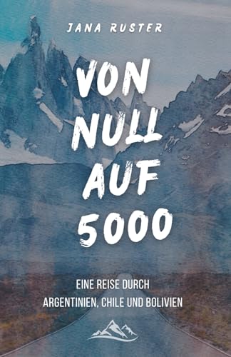 Von 0 auf 5000: Eine Reise durch Argentinien, Chile und Bolivien von Jana Ruster