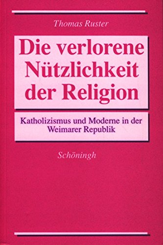 Die verlorene Nützlichkeit der Religion. Katholizismus und Moderne in der Weimarer Republik Die verlorene Nützlichkeit der Religion. Katholizismus und Moderne in der Weimarer Republik von Brill | Schöningh