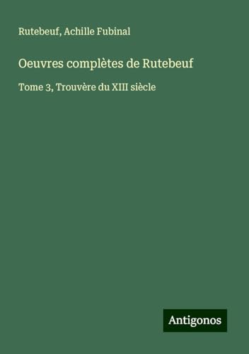 Oeuvres complètes de Rutebeuf: Tome 3, Trouvère du XIII siècle von Antigonos Verlag