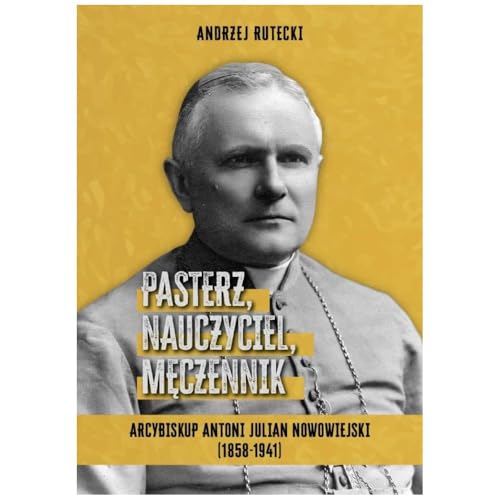 Pasterz, nauczyciel, męczennik.: Arcybiskup Antoni Julian Nowowiejski (1858-1941) von Miles
