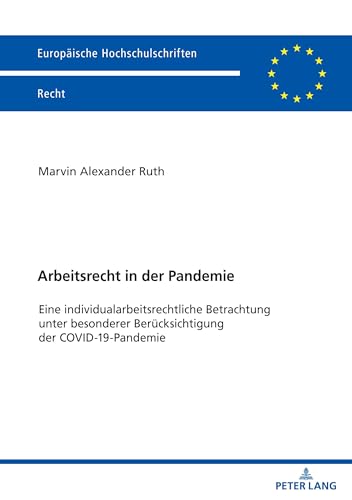 Arbeitsrecht in der Pandemie: Eine individualarbeitsrechtliche Betrachtung unter besonderer Berücksichtigung der COVID-19-Pandemie (Europäische Hochschulschriften Recht, Band 6730) von Peter Lang
