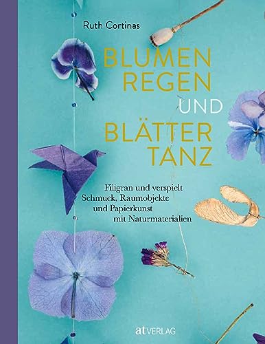 Blumenregen und Blättertanz: Filigran und verspielt - Schmuck, Raumobjekte und Papierkunst mit Naturmaterialien von AT Verlag
