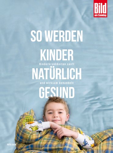 So werden Kinder natürlich gesund: Kinderkrankheiten sanft und wirksam behandeln: Kinderkrankheiten sanft und wirksam behandeln. Rund 500 sanfte Heilmethoden sicher angewandt