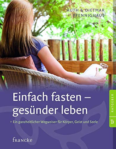 Einfach fasten - gesünder leben: Ein ganzheitlicher Wegweiser für Körper, Geist und Seele
