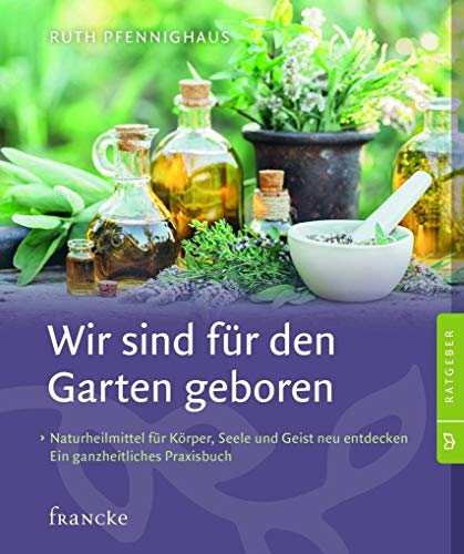 Wir sind für den Garten geboren: Naturheilmittel für Körper, Seele und Geist neu entdecken. Ein ganzheitliches Praxisbuch.