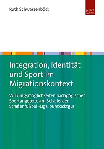 Integration, Identität und Sport im Migrationskontext: Wirkungsmöglichkeiten pädagogischer Sportangebote am Beispiel der Straßenfußball-Liga 'buntkicktgut'