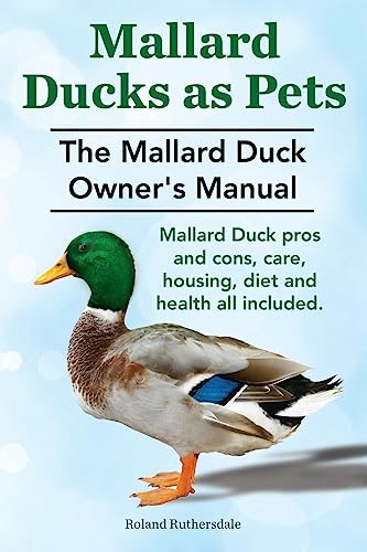Mallard Ducks as Pets. The Mallard Duck Owner's Manual. Mallard Duck pros and cons, care, housing, diet and health all included. von Imb Publishing