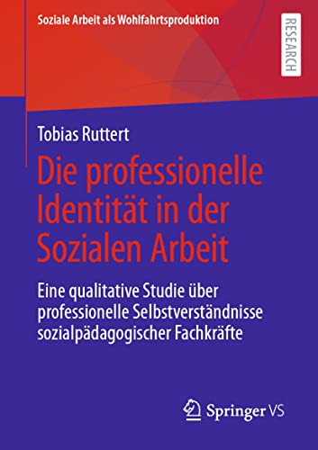 Die professionelle Identität in der Sozialen Arbeit: Eine qualitative Studie über professionelle Selbstverständnisse sozialpädagogischer Fachkräfte (Soziale Arbeit als Wohlfahrtsproduktion, Band 23)