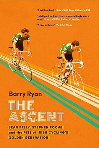 The Ascent: Sean Kelly, Stephen Roche and the Rise of Irish Cycling's Golden Gener: Sean Kelly, Stephen Roche and the Rise of Irish Cycling's Golden Generation