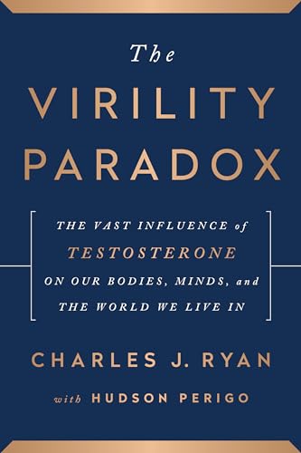 Virility Paradox: The Vast Influence of Testosterone on Our Bodies, Minds, and the World We Live In