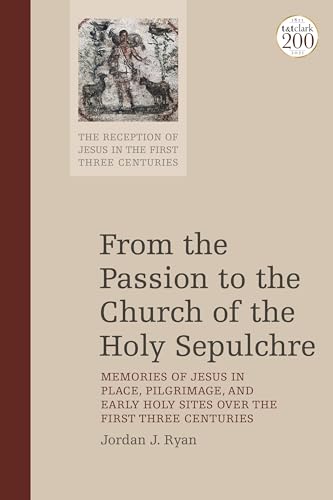 From the Passion to the Church of the Holy Sepulchre: Memories of Jesus in Place, Pilgrimage, and Early Holy Sites Over the First Three Centuries (The Reception of Jesus in the First Three Centuries) von T&T Clark