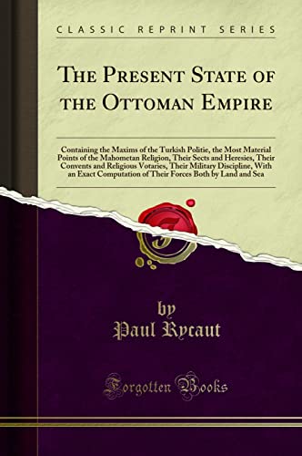The Present State of the Ottoman Empire (Classic Reprint): Containing the Maxims of the Turkish Politie, the Most Material Points of the Mahometan ... Military Discipline, with an Exact Computatio