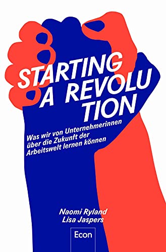 Starting a Revolution: Was wir von Unternehmerinnen über die Zukunft der Arbeitswelt lernen können: Was wir von Unternehmerinnen über die Zukunft der ... Innovation, Wachstum und Sinn im Beruf