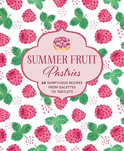 Summer Fruit Pastries: 60 Bright and Fresh Recipes for Tartlets, Eclairs, Roulades, Pies and More