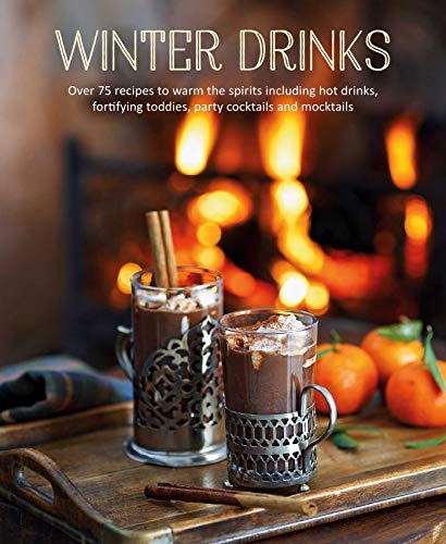 Winter Drinks: Over 60 Warming and Restorative Recipes for Colder Months: Over 75 Recipes to Warm the Spirits Including Hot Drinks, Fortifying Toddies, Party Cocktails and Mocktails