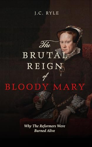 The Brutal Reign of Bloody Mary: Why the Reformers Were Burned